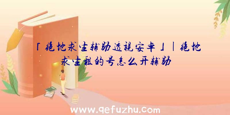 「绝地求生辅助透视安卓」|绝地求生租的号怎么开辅助